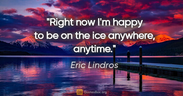 Eric Lindros quote: "Right now I'm happy to be on the ice anywhere, anytime."