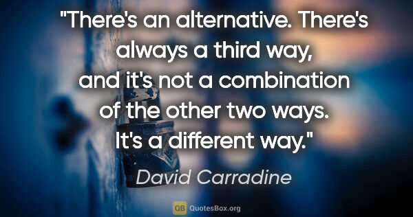 David Carradine quote: "There's an alternative. There's always a third way, and it's..."