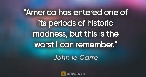 John le Carre quote: "America has entered one of its periods of historic madness,..."