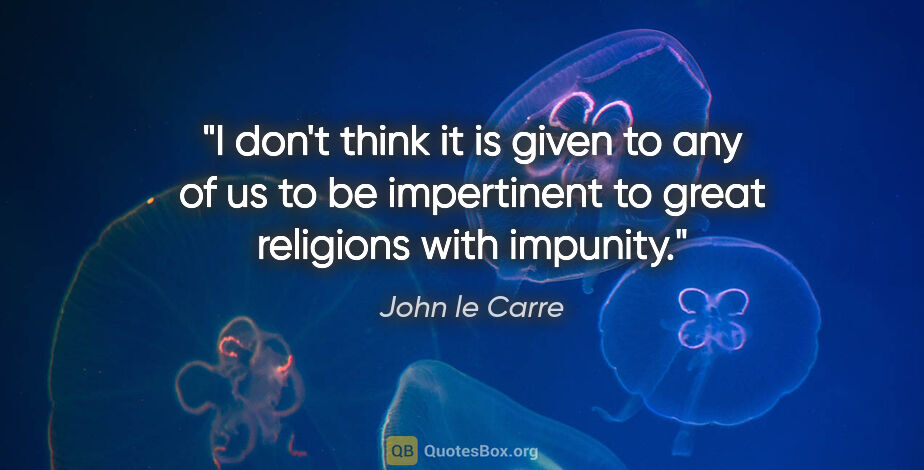 John le Carre quote: "I don't think it is given to any of us to be impertinent to..."