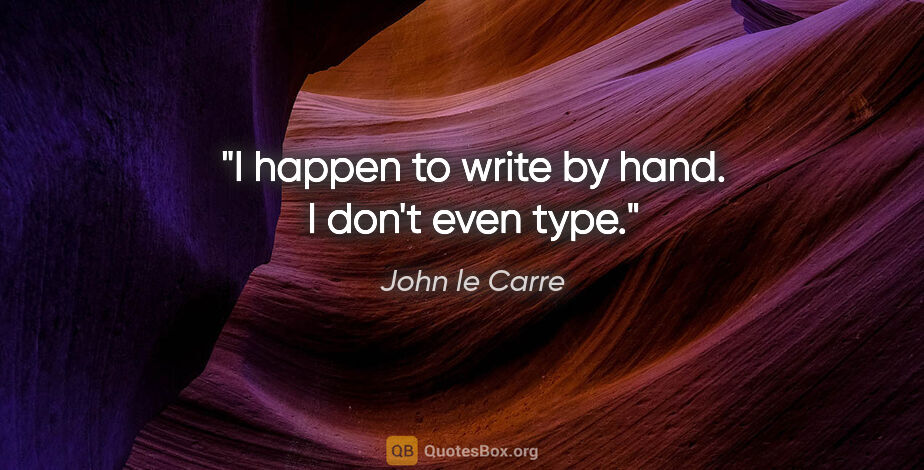 John le Carre quote: "I happen to write by hand. I don't even type."