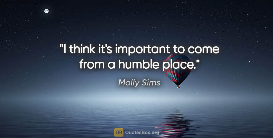Molly Sims quote: "I think it's important to come from a humble place."