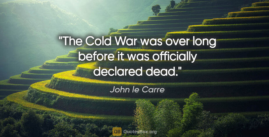 John le Carre quote: "The Cold War was over long before it was officially declared..."
