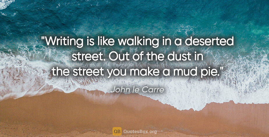 John le Carre quote: "Writing is like walking in a deserted street. Out of the dust..."