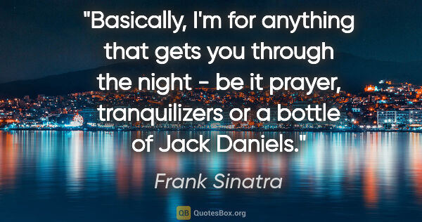 Frank Sinatra quote: "Basically, I'm for anything that gets you through the night -..."