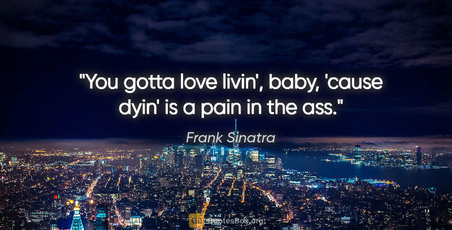 Frank Sinatra quote: "You gotta love livin', baby, 'cause dyin' is a pain in the ass."