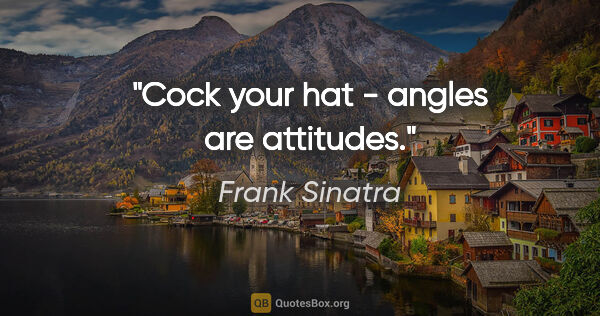 Frank Sinatra quote: "Cock your hat - angles are attitudes."