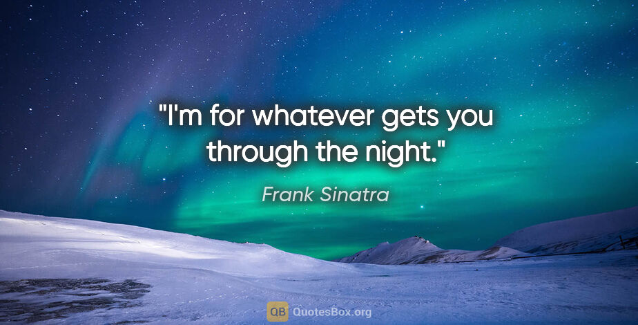 Frank Sinatra quote: "I'm for whatever gets you through the night."