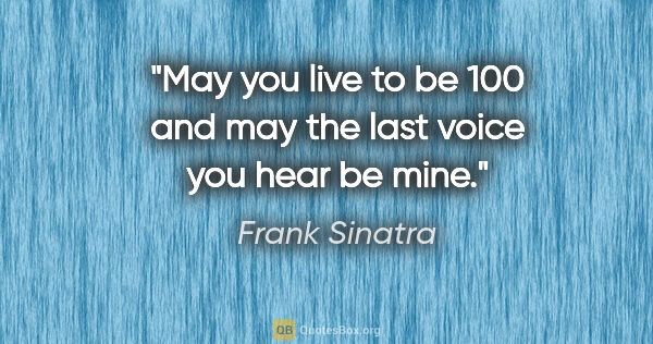 Frank Sinatra quote: "May you live to be 100 and may the last voice you hear be mine."