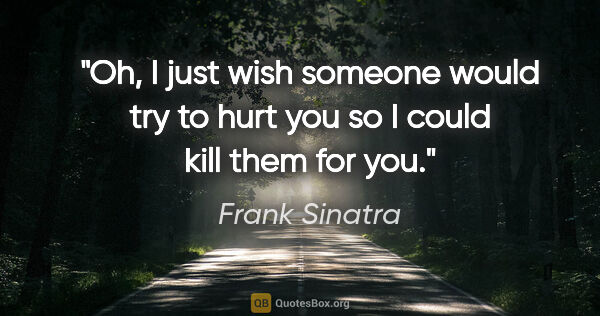 Frank Sinatra quote: "Oh, I just wish someone would try to hurt you so I could kill..."
