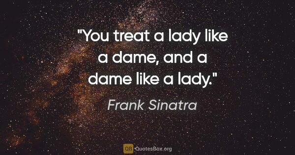 Frank Sinatra quote: "You treat a lady like a dame, and a dame like a lady."