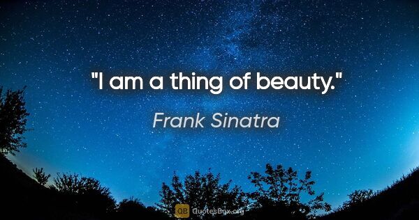 Frank Sinatra quote: "I am a thing of beauty."