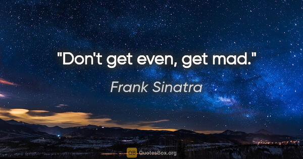 Frank Sinatra quote: "Don't get even, get mad."