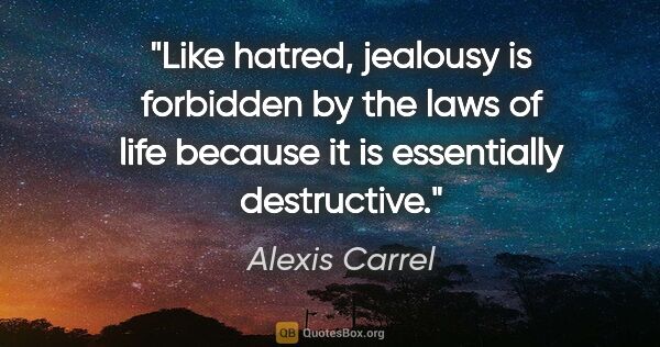 Alexis Carrel quote: "Like hatred, jealousy is forbidden by the laws of life because..."