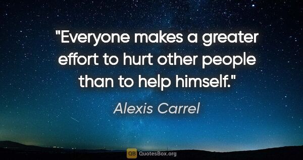 Alexis Carrel quote: "Everyone makes a greater effort to hurt other people than to..."