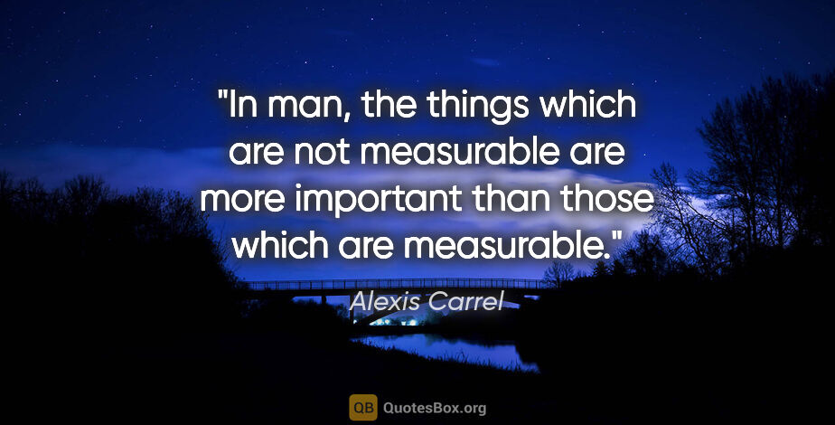 Alexis Carrel quote: "In man, the things which are not measurable are more important..."