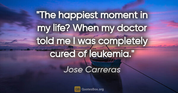 Jose Carreras quote: "The happiest moment in my life? When my doctor told me I was..."