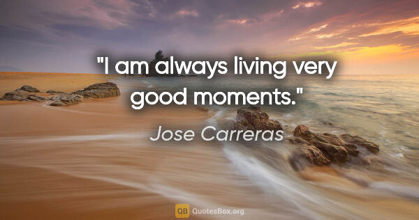 Jose Carreras quote: "I am always living very good moments."