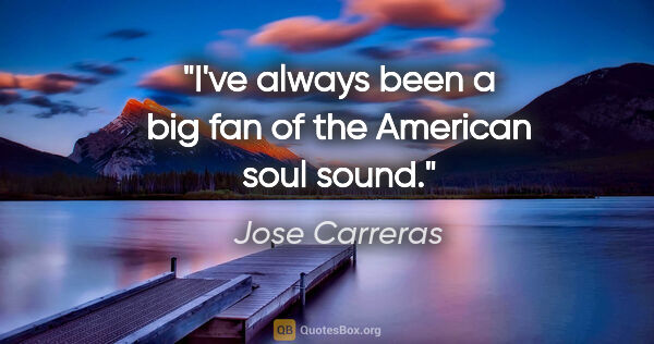 Jose Carreras quote: "I've always been a big fan of the American soul sound."