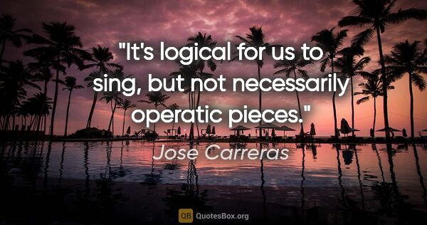 Jose Carreras quote: "It's logical for us to sing, but not necessarily operatic pieces."