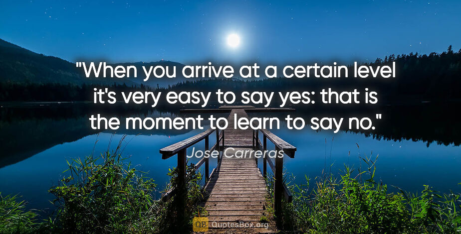 Jose Carreras quote: "When you arrive at a certain level it's very easy to say yes:..."
