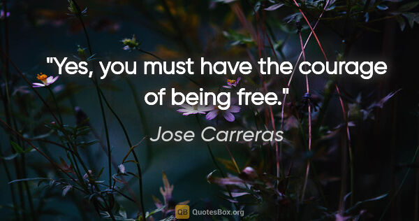 Jose Carreras quote: "Yes, you must have the courage of being free."