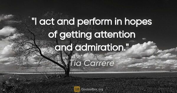 Tia Carrere quote: "I act and perform in hopes of getting attention and admiration."