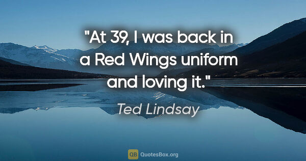 Ted Lindsay quote: "At 39, I was back in a Red Wings uniform and loving it."