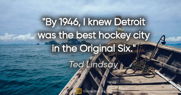 Ted Lindsay quote: "By 1946, I knew Detroit was the best hockey city in the..."