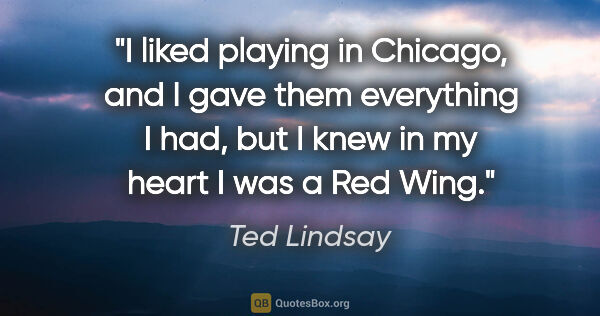 Ted Lindsay quote: "I liked playing in Chicago, and I gave them everything I had,..."
