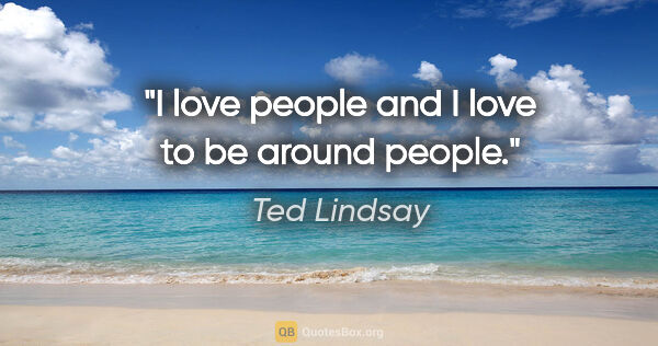 Ted Lindsay quote: "I love people and I love to be around people."