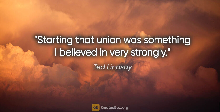 Ted Lindsay quote: "Starting that union was something I believed in very strongly."