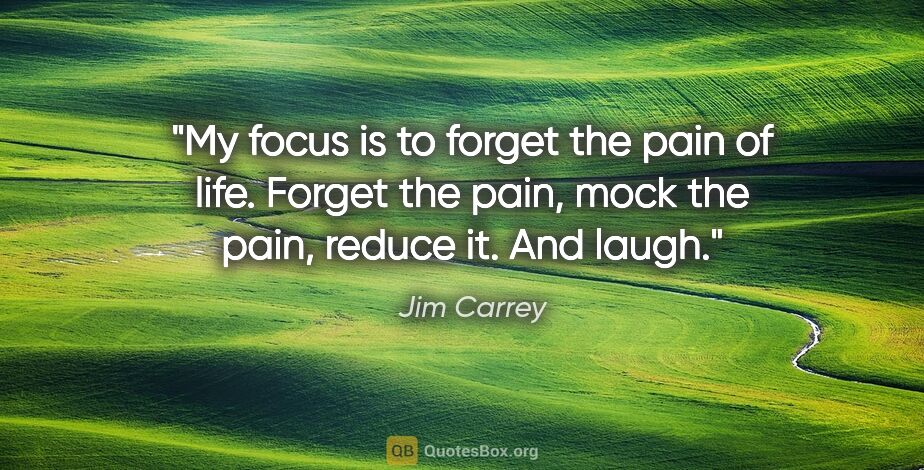 Jim Carrey quote: "My focus is to forget the pain of life. Forget the pain, mock..."