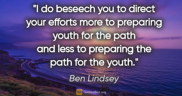 Ben Lindsey quote: "I do beseech you to direct your efforts more to preparing..."