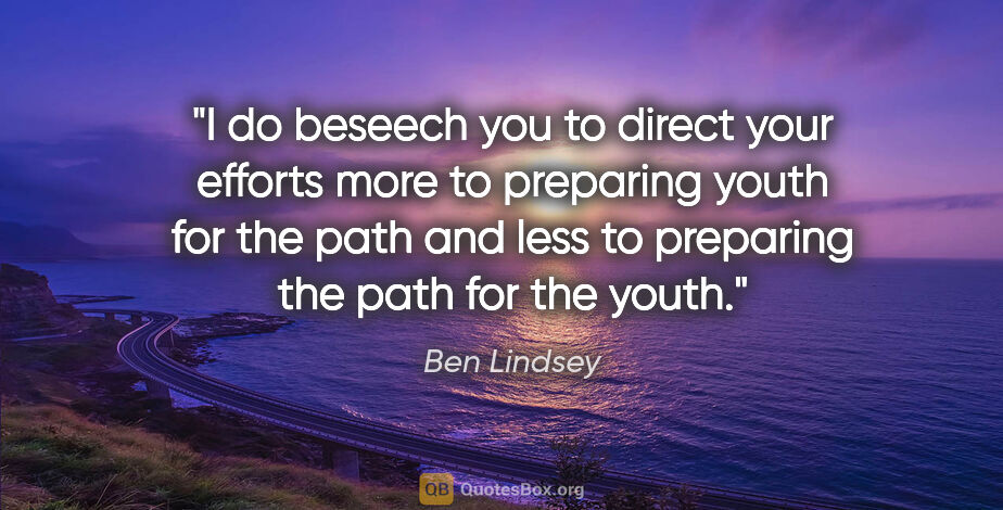 Ben Lindsey quote: "I do beseech you to direct your efforts more to preparing..."