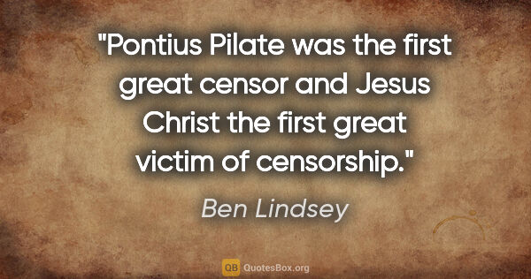 Ben Lindsey quote: "Pontius Pilate was the first great censor and Jesus Christ the..."
