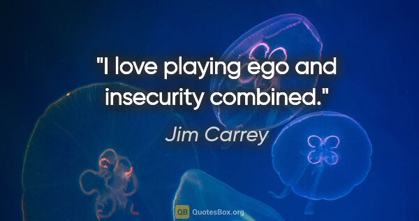 Jim Carrey quote: "I love playing ego and insecurity combined."