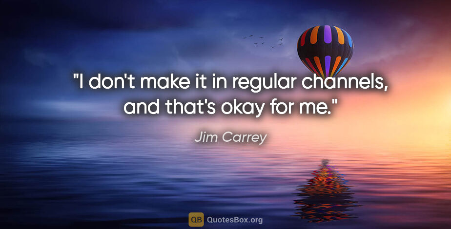 Jim Carrey quote: "I don't make it in regular channels, and that's okay for me."