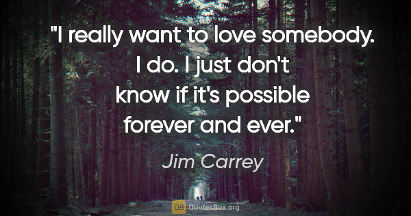 Jim Carrey quote: "I really want to love somebody. I do. I just don't know if..."