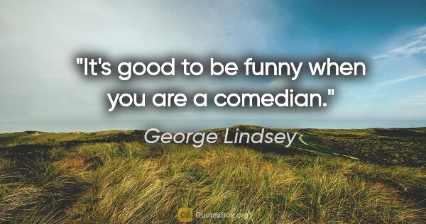 George Lindsey quote: "It's good to be funny when you are a comedian."