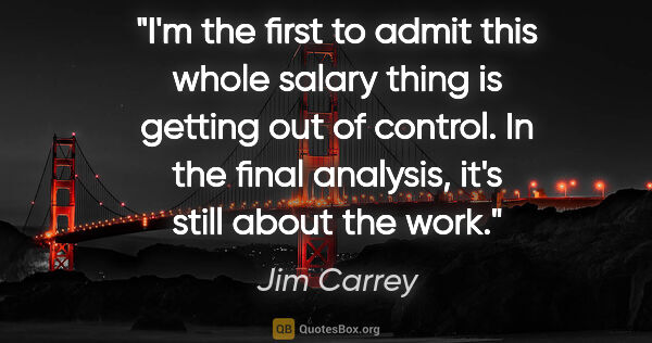 Jim Carrey quote: "I'm the first to admit this whole salary thing is getting out..."