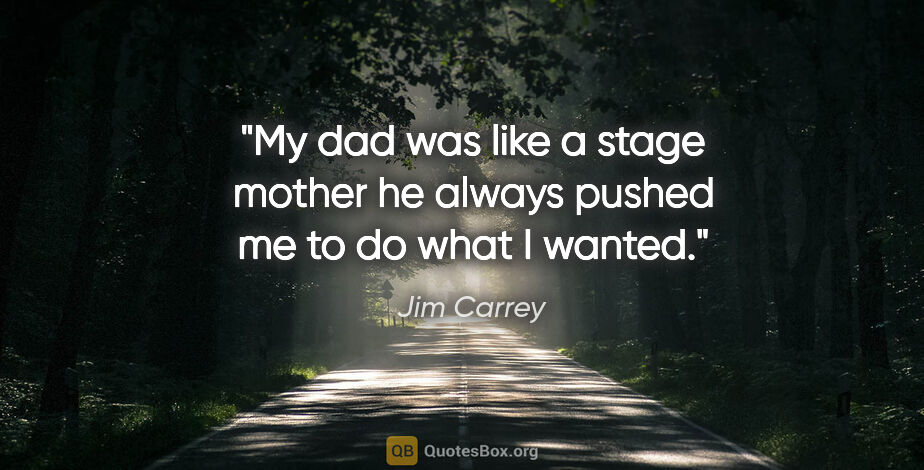 Jim Carrey quote: "My dad was like a stage mother he always pushed me to do what..."
