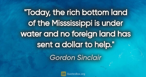 Gordon Sinclair quote: "Today, the rich bottom land of the Misssissippi is under water..."