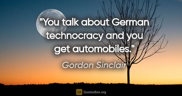 Gordon Sinclair quote: "You talk about German technocracy and you get automobiles."