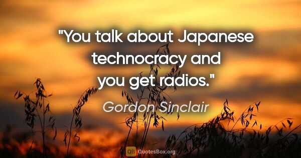 Gordon Sinclair quote: "You talk about Japanese technocracy and you get radios."