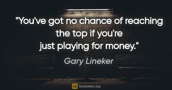 Gary Lineker quote: "You've got no chance of reaching the top if you're just..."