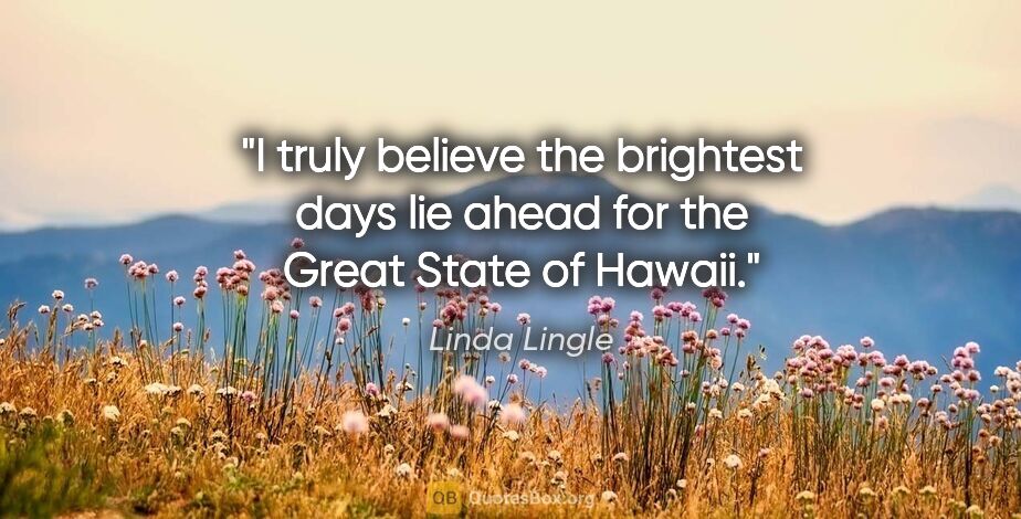 Linda Lingle quote: "I truly believe the brightest days lie ahead for the Great..."