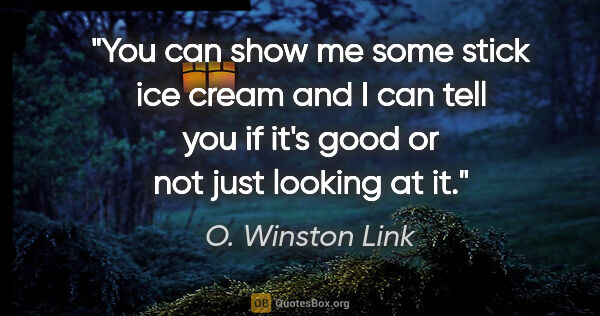 O. Winston Link quote: "You can show me some stick ice cream and I can tell you if..."