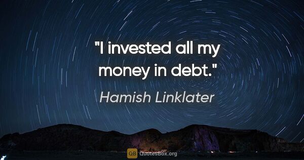 Hamish Linklater quote: "I invested all my money in debt."