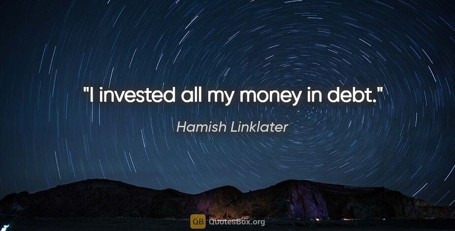 Hamish Linklater quote: "I invested all my money in debt."
